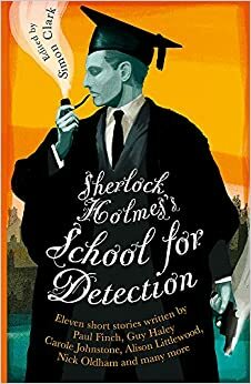 Sherlock Holmes's School for Detection: 11 New Adventures and Intrigues by Simon Bestwick, Alison Littlewood, Saviour Pirotta, Simon Clark, Carole Johnstone, Cate Gardner, Nick Oldham, Steven Savile, Guy Haley, William Meikle, Paul Finch