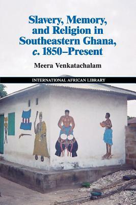 Slavery, Memory and Religion in Southeastern Ghana, C.1850-Present by Meera Venkatachalam