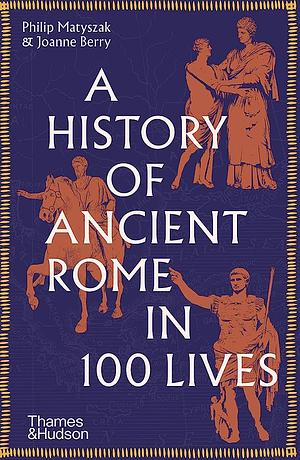 A History of Ancient Rome in 100 Lives by Philip Matyszak, Joanne Berry