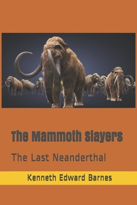 The Mammoth Slayers: The Last Neanderthal by Kenneth Edward Barnes