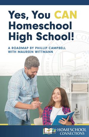 Yes, You Can Homeschool High School! by Maureen Wittmann, Phillip Campbell