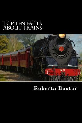 Top Ten Facts about Trains by Roberta Baxter