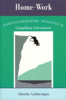 Home-Work: Postcolonialism, Pedagogy, and Canadian Literature by 