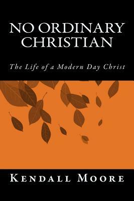 No Ordinary Christian: The Life of a Modern Day Christ by Kendall Moore