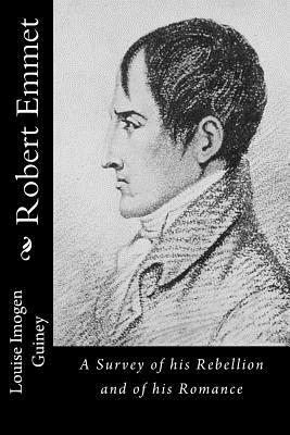 Robert Emmet: A Survey of his Rebellion and of his Romance by Louise Imogen Guiney