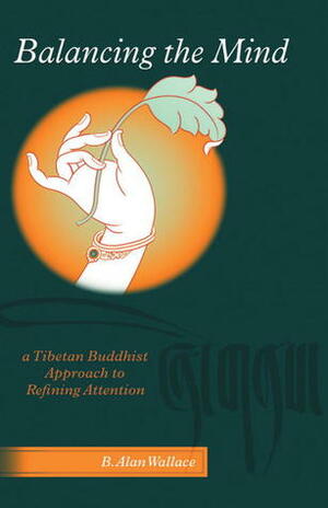 Balancing The Mind: A Tibetan Buddhist Approach To Refining Attention by B. Alan Wallace