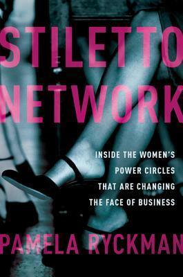 Stiletto Network: Inside the Women's Power Circles That Are Changing the Face of Business by Pamela Ryckman
