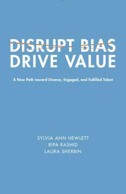 Disrupt Bias, Drive Value: A New Path Toward Diverse, Engaged, and Fulfilled Talent by Laura Sherbin, Ripa Rashid, Sylvia Ann Hewlett