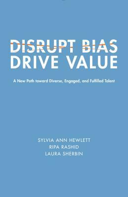 Disrupt Bias, Drive Value: A New Path Toward Diverse, Engaged, and Fulfilled Talent by Laura Sherbin, Ripa Rashid, Sylvia Ann Hewlett