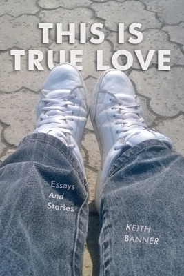 This is True Love: Essays and Stories by Keith Banner