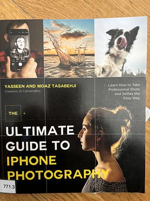 The Ultimate Guide to IPhone Photography: Learn How to Take Professional Shots and Selfies the Easy Way by Moaz Tasabehji, Yasseen Tasabehji