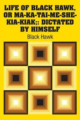 Life of Black Hawk, or Ma-ka-tai-me-she-kia-kiak;: Dictated by Himself by Black Hawk