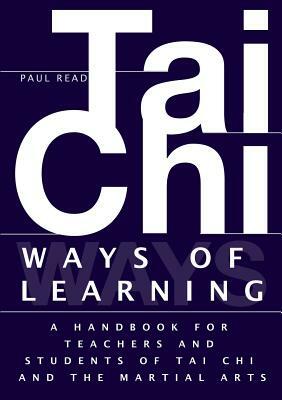Ways of Learning: A Handbook for Teachers and Students of Tai Chi and the Martial Arts by Paul Read