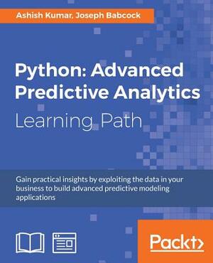 Python: Advanced Predictive Analytics: Gain practical insights by exploiting data in your business to build advanced predictiv by Ashish Kumar, Joseph Babcock
