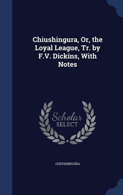 Chiushingura, Or, the Loyal League, Tr. by F.V. Dickins, with Notes by Frederick Victor Dickins, Izumo Takeda