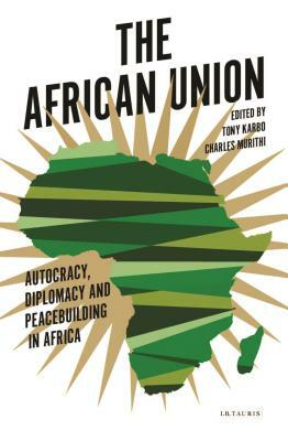 The African Union: Autocracy, Diplomacy and Peacebuilding in Africa by 
