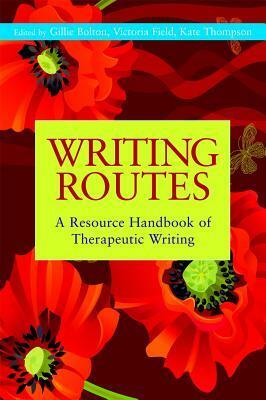 Writing Routes: A Resource Handbook of Therapeutic Writing by Gillie Bolton, Gwyneth Lewis, Victoria Field, Kate Thompson