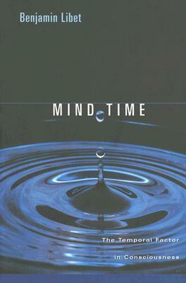 Mind Time: The Temporal Factor in Consciousness by Benjamin Libet