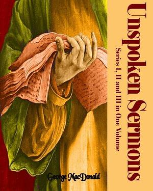 Unspoken Sermons: Series I, II and III in One Volume by George MacDonald, George MacDonald
