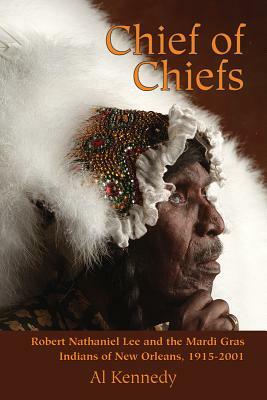 Chief of Chiefs: Robert Nathaniel Lee and the Mardi Gras Indians of New Orleans, 1915-2001 by Al Kennedy