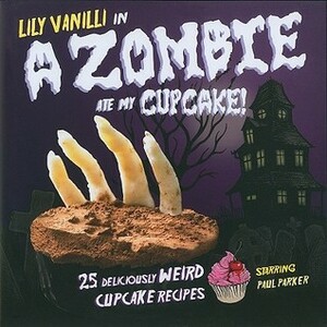 A Zombie Ate My Cupcake!: 25 Deliciously Weird Cupcake Recipes by Lily Vanilli