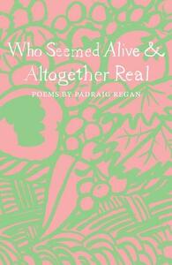 Who Seemed Alive & Altogether Real by Padraig Regan