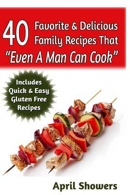 40 Favorite & Delicious Family Recipes That "Even A Man Can Cook": Includes Quick & Easy Gluten Free Recipes by April Showers