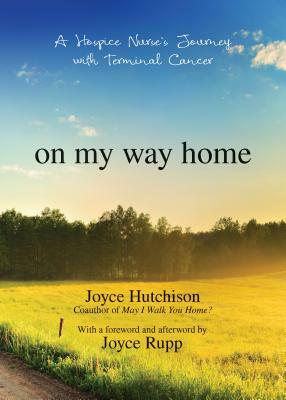 On My Way Home: A Hospice Nurse's Journey with Terminal Cancer by Joyce Hutchison