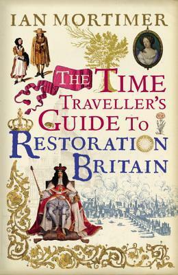 The Time Traveller's Guide to Restoration Britain by Ian Mortimer