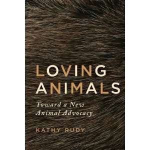 Loving Animals: Toward a New Animal Advocacy by Kathy Rudy