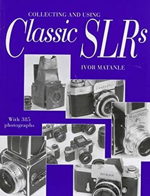 Collecting And Using Classic Slrs by Ivor Matanle