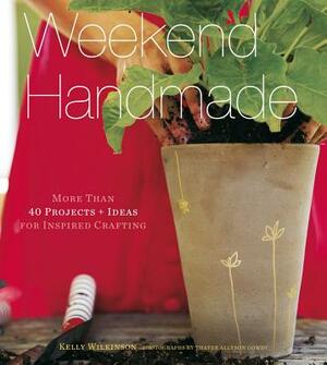 Weekend Handmade: More Than 40 Projects and Ideas for Inspired Crafting by Kelly Wilkinson
