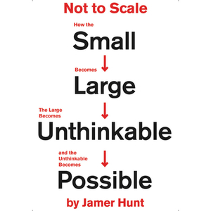Not to Scale: How the Small Becomes Large, the Large Becomes Unthinkable, and the Unthinkable Becomes Possible by Jamer Hunt