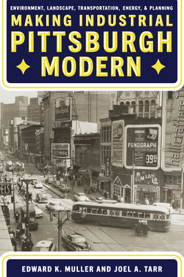 Making Industrial Pittsburgh Modern: Environment, Landscape, Transportation, and Planning by Joel A. Tarr, Edward K. Muller