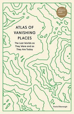 Atlas of Vanishing Places: The Lost Worlds as They Were and as They Are Today by Travis Elborough