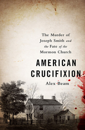 American Crucifixion: The Murder of Joseph Smith and the Fate of the Mormon Church by Alex Beam