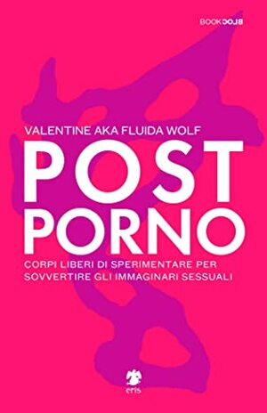 Postporno. Corpi liberi di sperimentare per sovvertire gli immaginari sessuali by Valentine aka Fluida Wolf