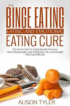 The Binge Eating and Emotional Eating Cure: The Secret Code for Eating Disorder Recovery, Never Binging Again, and Ending Your Life-long Struggle With Food Addiction by Alison Tyler
