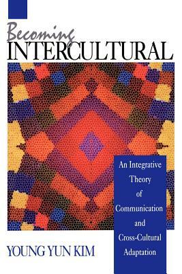 Becoming Intercultural: An Integrative Theory of Communication and Cross-Cultural Adaptation by Young Yun Kim