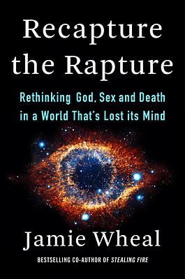 Recapture the Rapture: Rethinking God, Sex, and Death in a World That's Lost its Mind by Jamie Wheal