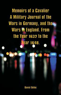 Memoirs of a Cavalier A Military Journal of the Wars in Germany, and the Wars in England. From the Year 1632 to the Year 1648. by Daniel Defoe