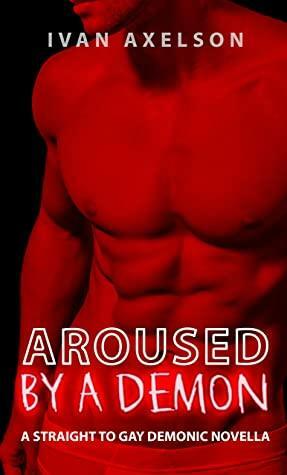 Aroused by a Demon: A Straight to Gay Demonic Story (The Alpha Demons Book 1) by Ivan Axelson