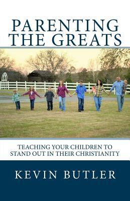Parenting The Greats: Teaching your children to stand out in their Christianity by Kevin Butler