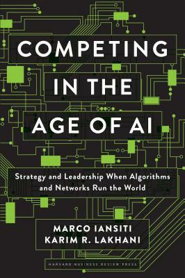 Competing in the Age of AI: Strategy and Leadership When Algorithms and Networks Run the World by Karim R. Lakhani, Marco Iansiti