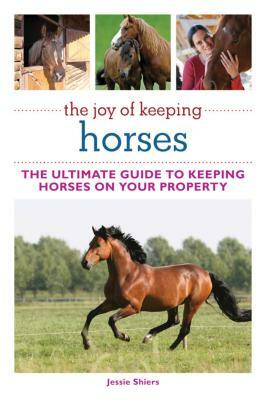 The Joy of Keeping Horses: The Ultimate Guide to Keeping Horses on Your Property by Jessie Shiers