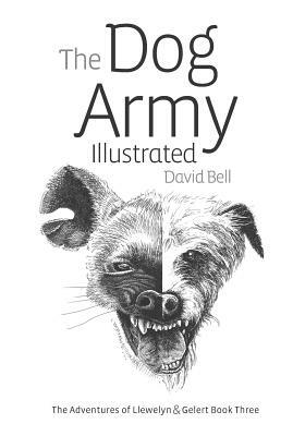 The Dog Army Illustrated: The Adventures Of Llewelyn and Gelert Illustrated Book Three by David Bell