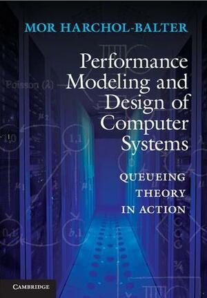 Performance Modeling and Design of Computer Systems: Queueing Theory in Action by Mor Harchol-Balter