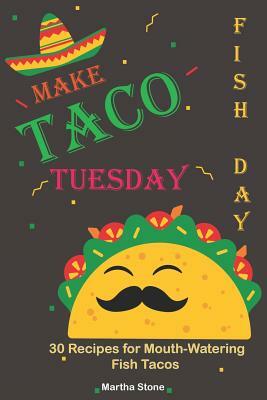 Make Taco Tuesday Fish Day: 30 Recipes for Mouth-Watering Fish Tacos by Martha Stone