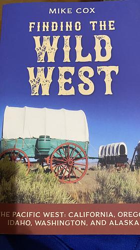 Finding the Wild West: The Pacific West:California, Oregon, Idaho, Washington, and Alaska by Mike Cox
