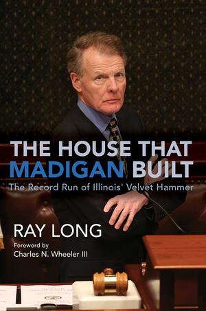The House That Madigan Built: The Record Run of Illinois' Velvet Hammer by Charles N. Wheeler III, Ray Long